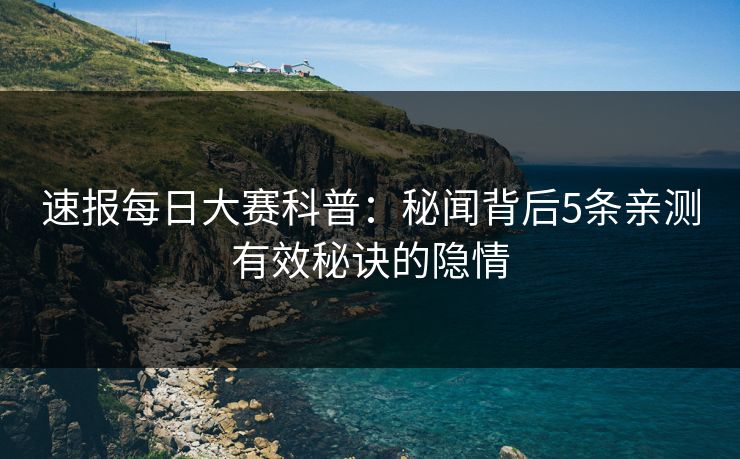 速报每日大赛科普：秘闻背后5条亲测有效秘诀的隐情