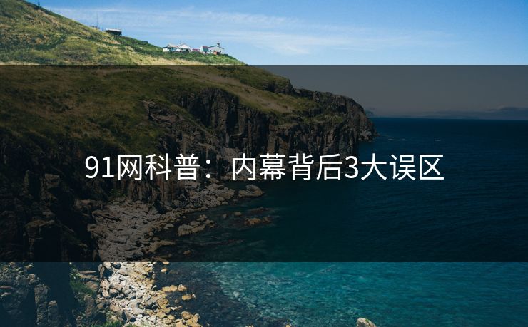 91网科普：内幕背后3大误区