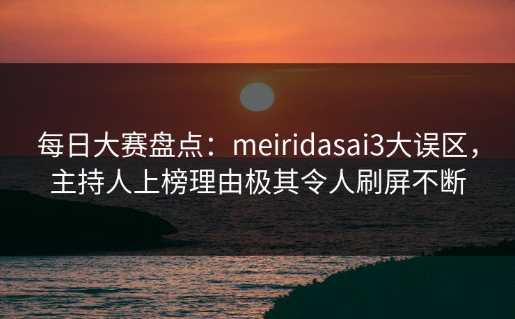 每日大赛盘点：meiridasai3大误区，主持人上榜理由极其令人刷屏不断