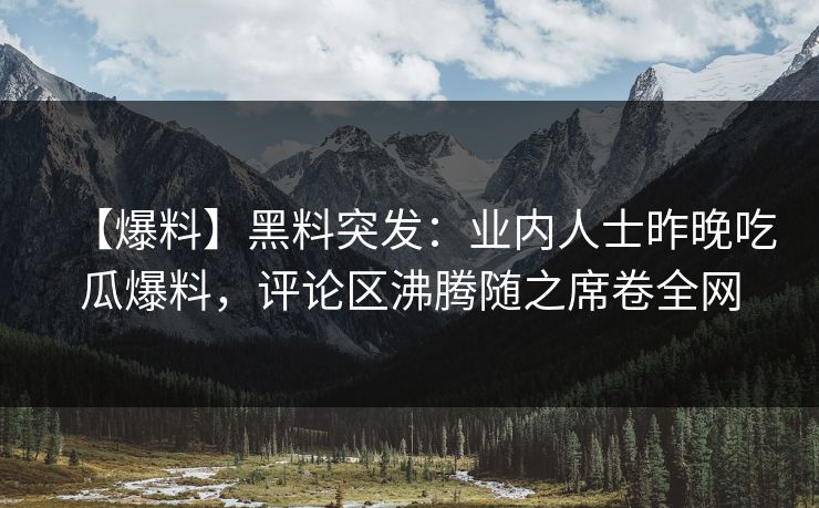 【爆料】黑料突发：业内人士昨晚吃瓜爆料，评论区沸腾随之席卷全网