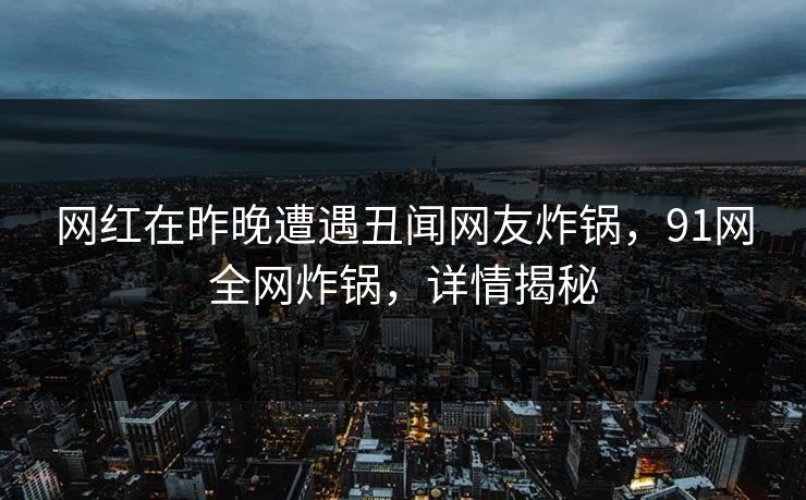 网红在昨晚遭遇丑闻网友炸锅，91网全网炸锅，详情揭秘