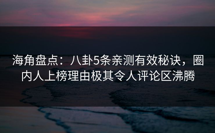 海角盘点：八卦5条亲测有效秘诀，圈内人上榜理由极其令人评论区沸腾