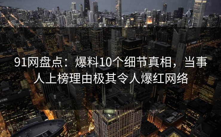 91网盘点：爆料10个细节真相，当事人上榜理由极其令人爆红网络