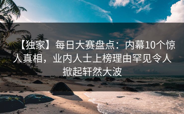 【独家】每日大赛盘点：内幕10个惊人真相，业内人士上榜理由罕见令人掀起轩然大波