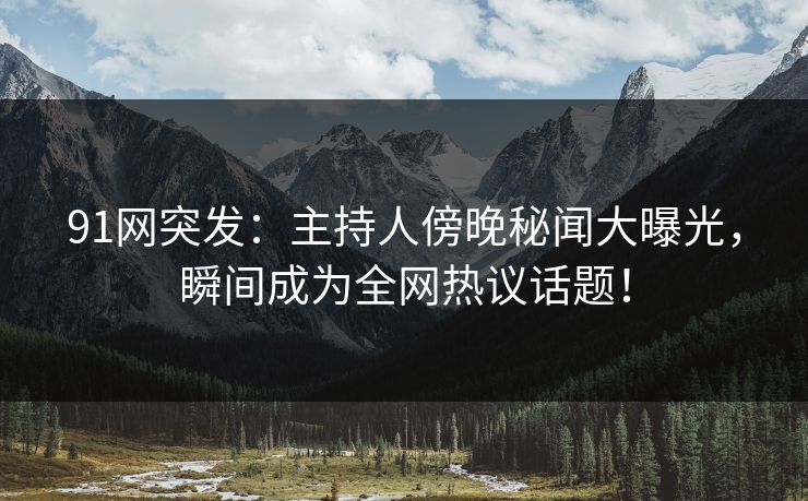 91网突发：主持人傍晚秘闻大曝光，瞬间成为全网热议话题！