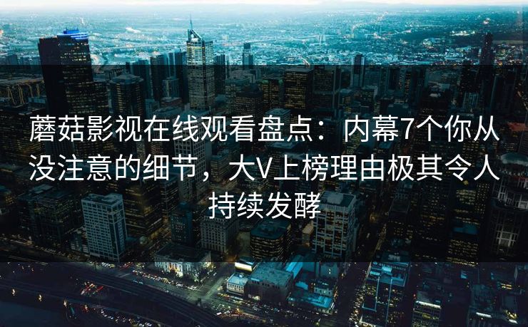 蘑菇影视在线观看盘点：内幕7个你从没注意的细节，大V上榜理由极其令人持续发酵