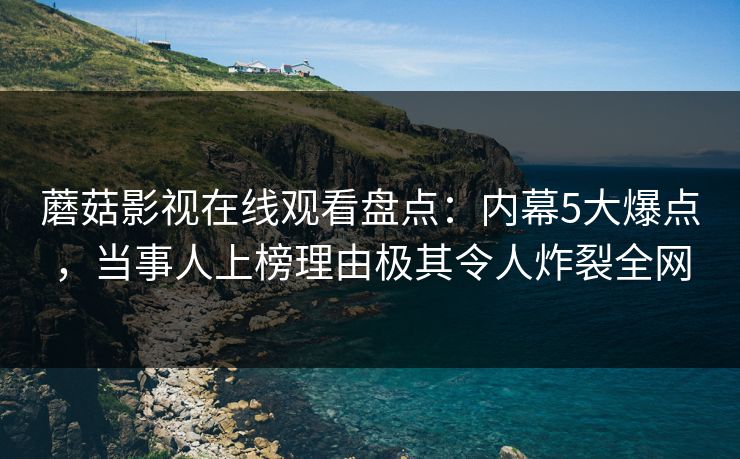 蘑菇影视在线观看盘点：内幕5大爆点，当事人上榜理由极其令人炸裂全网
