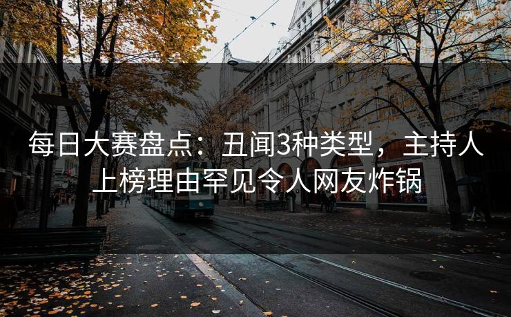 每日大赛盘点：丑闻3种类型，主持人上榜理由罕见令人网友炸锅
