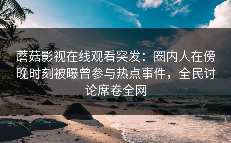 蘑菇影视在线观看突发：圈内人在傍晚时刻被曝曾参与热点事件，全民讨论席卷全网