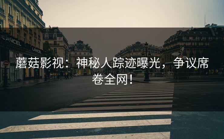 蘑菇影视：神秘人踪迹曝光，争议席卷全网！