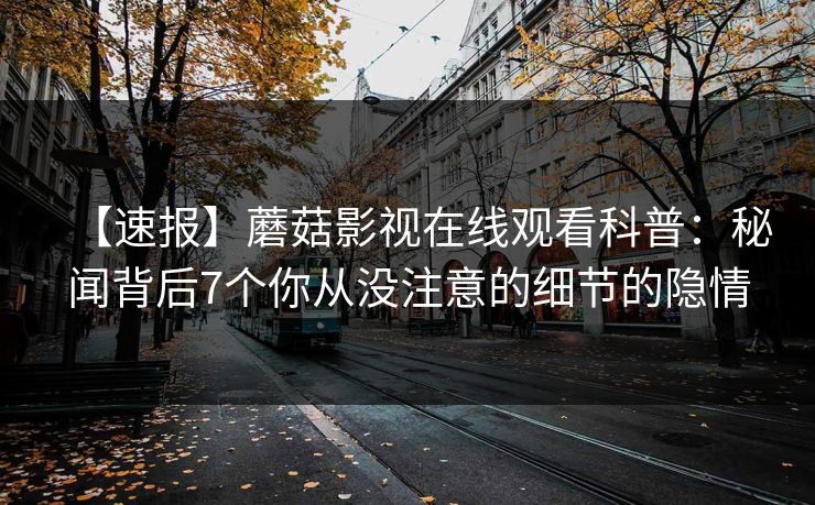 【速报】蘑菇影视在线观看科普：秘闻背后7个你从没注意的细节的隐情
