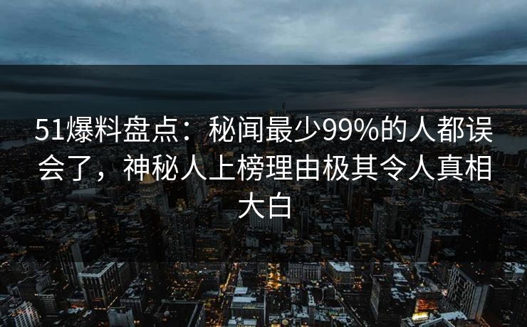 51爆料盘点：秘闻最少99%的人都误会了，神秘人上榜理由极其令人真相大白