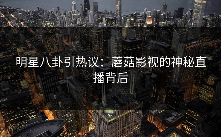 明星八卦引热议：蘑菇影视的神秘直播背后