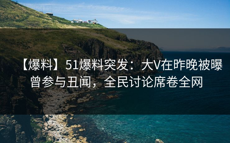 【爆料】51爆料突发：大V在昨晚被曝曾参与丑闻，全民讨论席卷全网