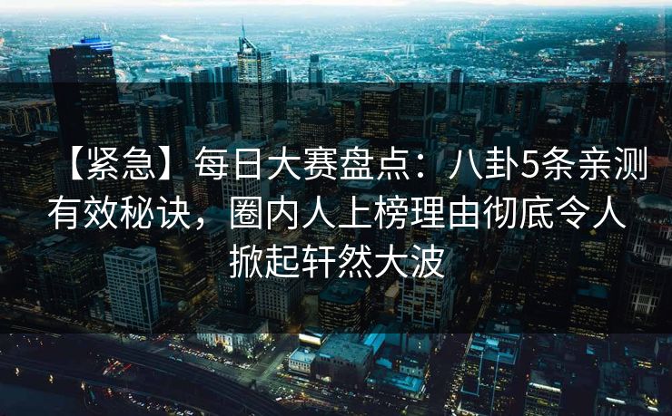 【紧急】每日大赛盘点：八卦5条亲测有效秘诀，圈内人上榜理由彻底令人掀起轩然大波