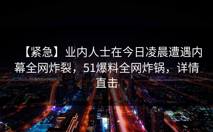 【紧急】业内人士在今日凌晨遭遇内幕全网炸裂,51爆料全网炸锅,详情直击 【紧急】业内人士在今日凌晨遭遇内幕全网炸裂,51爆料全网炸锅,详情直击