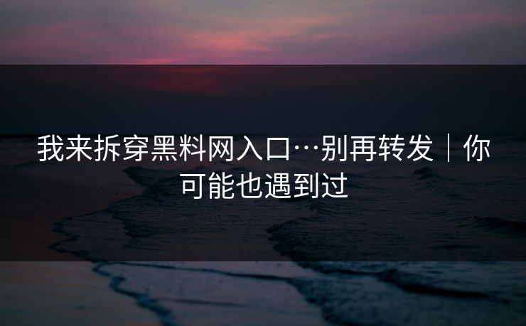 我来拆穿黑料网入口…别再转发|你可能也遇到过 我来拆穿黑料网入口…别再转发|你可能也遇到过