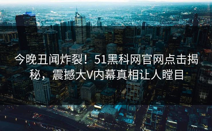 今晚丑闻炸裂！51黑科网官网点击揭秘，震撼大V内幕真相让人瞠目
