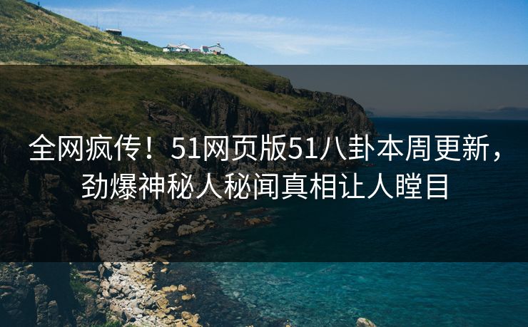 全网疯传！51网页版51八卦本周更新，劲爆神秘人秘闻真相让人瞠目