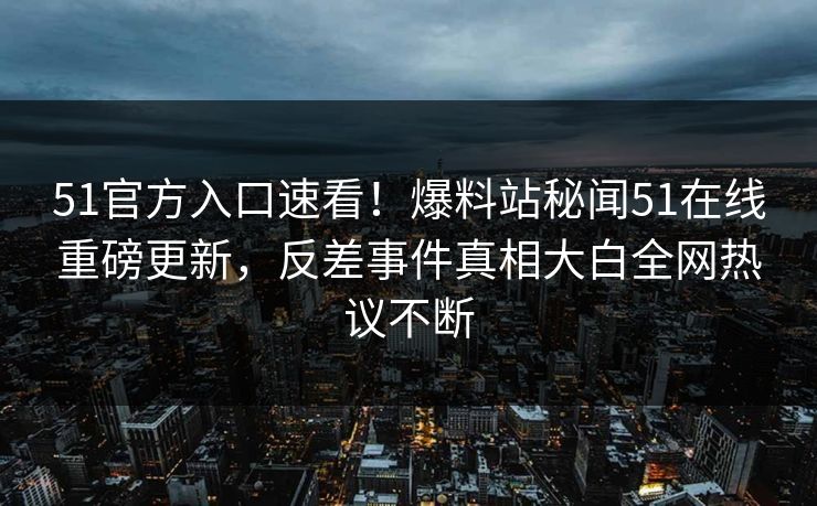 51官方入口速看！爆料站秘闻51在线重磅更新，反差事件真相大白全网热议不断