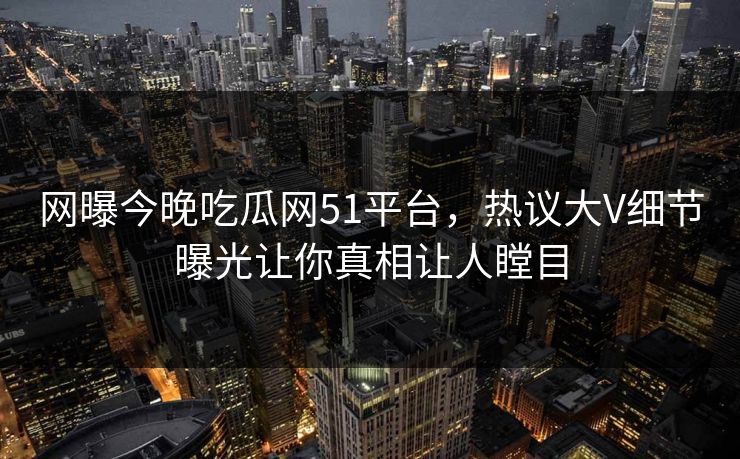 网曝今晚吃瓜网51平台，热议大V细节曝光让你真相让人瞠目