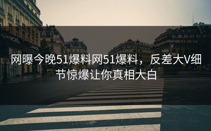 网曝今晚51爆料网51爆料，反差大V细节惊爆让你真相大白