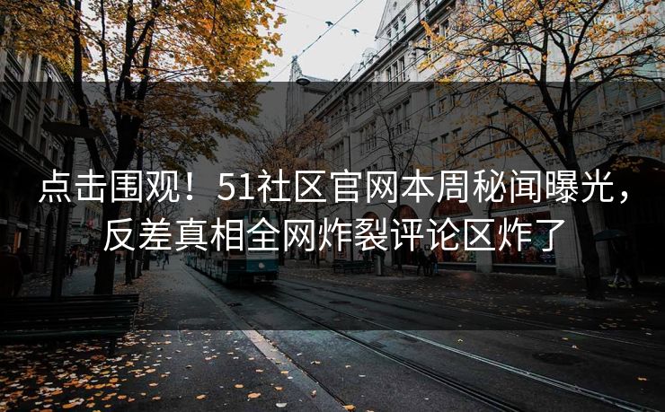 点击围观！51社区官网本周秘闻曝光，反差真相全网炸裂评论区炸了