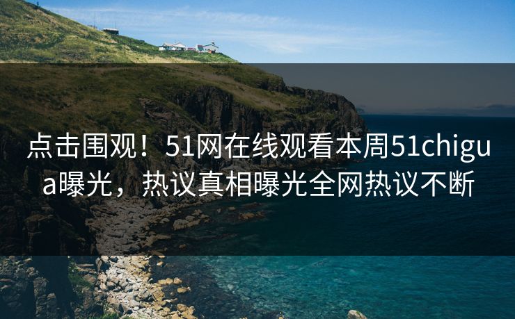 点击围观！51网在线观看本周51chigua曝光，热议真相曝光全网热议不断