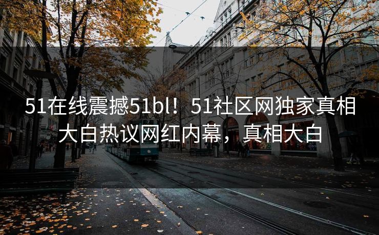 51在线震撼51bl！51社区网独家真相大白热议网红内幕，真相大白