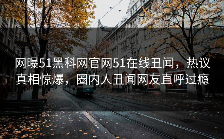 网曝51黑科网官网51在线丑闻，热议真相惊爆，圈内人丑闻网友直呼过瘾