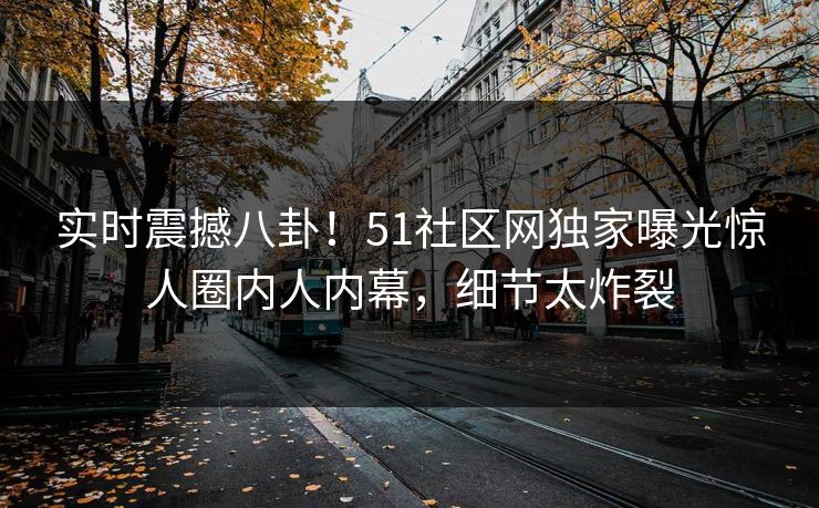 实时震撼八卦！51社区网独家曝光惊人圈内人内幕，细节太炸裂