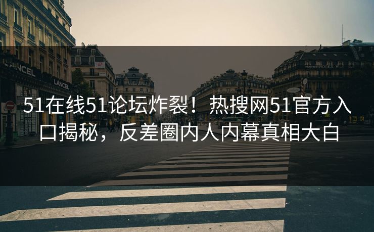 51在线51论坛炸裂！热搜网51官方入口揭秘，反差圈内人内幕真相大白