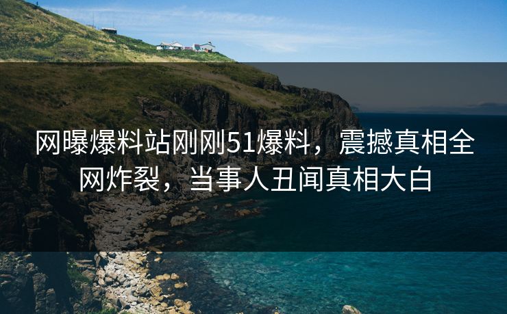 网曝爆料站刚刚51爆料，震撼真相全网炸裂，当事人丑闻真相大白
