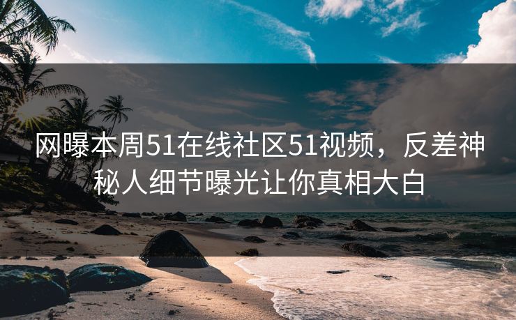 网曝本周51在线社区51视频，反差神秘人细节曝光让你真相大白