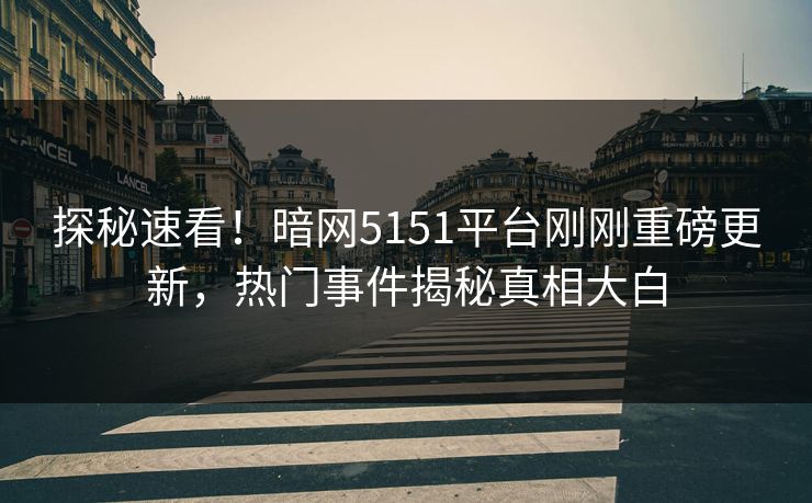 探秘速看！暗网5151平台刚刚重磅更新，热门事件揭秘真相大白