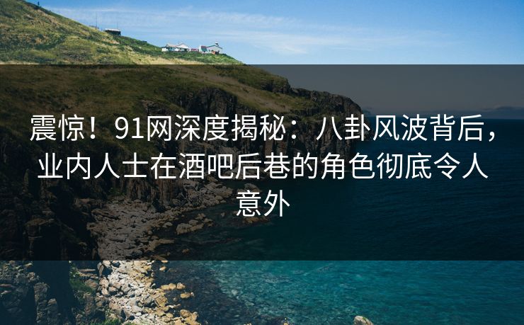 震惊！91网深度揭秘：八卦风波背后，业内人士在酒吧后巷的角色彻底令人意外