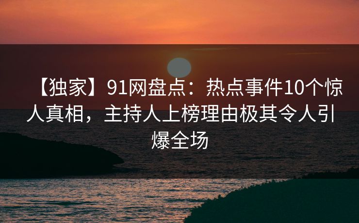 【独家】91网盘点：热点事件10个惊人真相，主持人上榜理由极其令人引爆全场