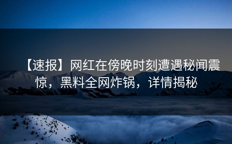 【速报】网红在傍晚时刻遭遇秘闻震惊，黑料全网炸锅，详情揭秘