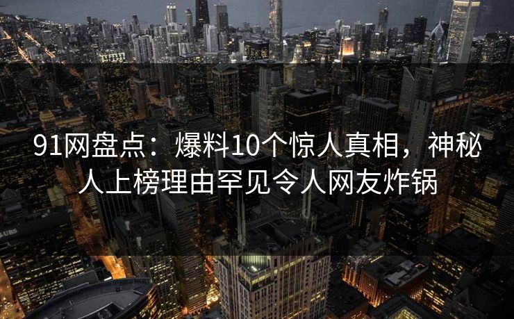 91网盘点：爆料10个惊人真相，神秘人上榜理由罕见令人网友炸锅