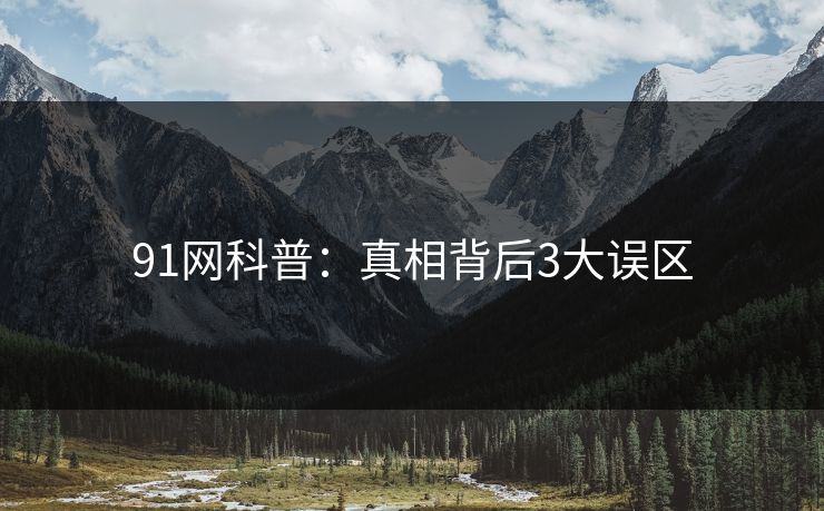 91网科普：真相背后3大误区