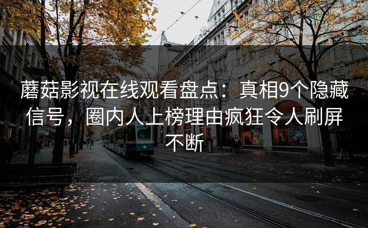 蘑菇影视在线观看盘点：真相9个隐藏信号，圈内人上榜理由疯狂令人刷屏不断