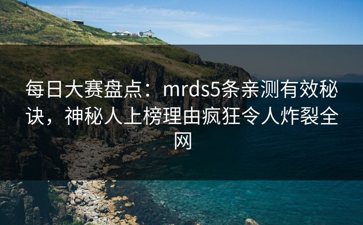 每日大赛盘点:mrds5条亲测有效秘诀,神秘人上榜理由疯狂令人炸裂全网