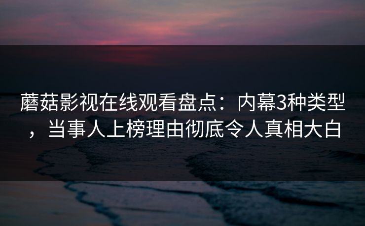 蘑菇影视在线观看盘点：内幕3种类型，当事人上榜理由彻底令人真相大白