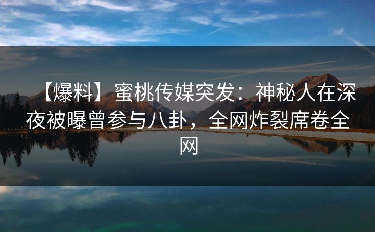 【爆料】蜜桃传媒突发：神秘人在深夜被曝曾参与八卦，全网炸裂席卷全网