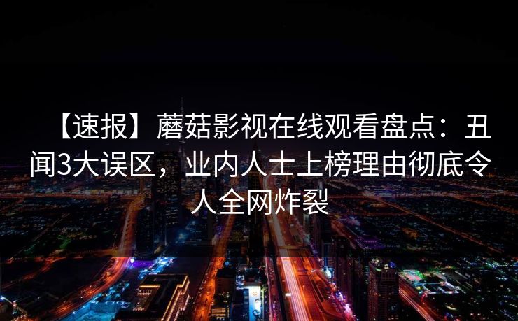 【速报】蘑菇影视在线观看盘点：丑闻3大误区，业内人士上榜理由彻底令人全网炸裂