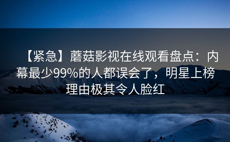 【紧急】蘑菇影视在线观看盘点：内幕最少99%的人都误会了，明星上榜理由极其令人脸红