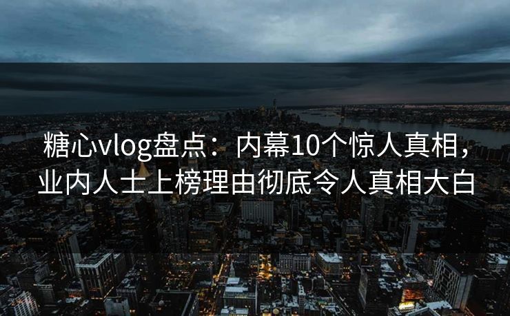 糖心vlog盘点：内幕10个惊人真相，业内人士上榜理由彻底令人真相大白