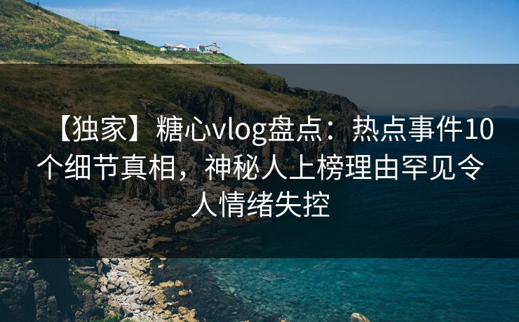 【独家】糖心vlog盘点:热点事件10个细节真相,神秘人上榜理由罕见令人情绪失控