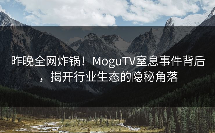 昨晚全网炸锅!MoguTV窒息事件背后,揭开行业生态的隐秘角落