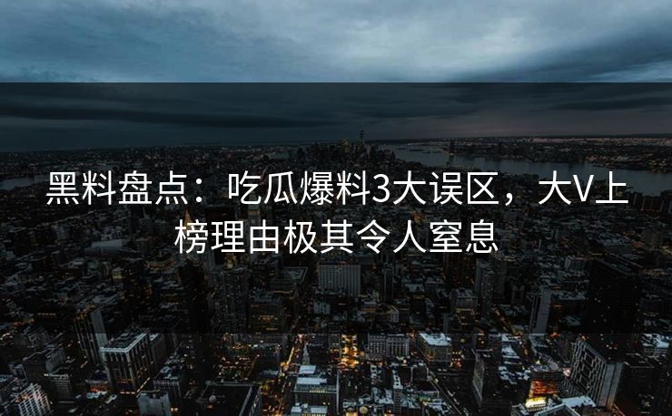 黑料盘点:吃瓜爆料3大误区,大V上榜理由极其令人窒息